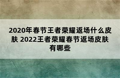 2020年春节王者荣耀返场什么皮肤 2022王者荣耀春节返场皮肤有哪些